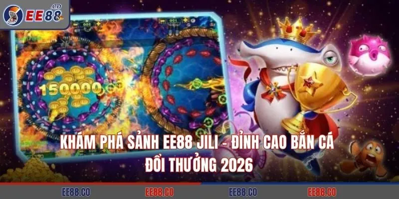 Khám Phá Sảnh EE88 Jili – Đỉnh Cao Bắn Cá Đổi Thưởng 2026